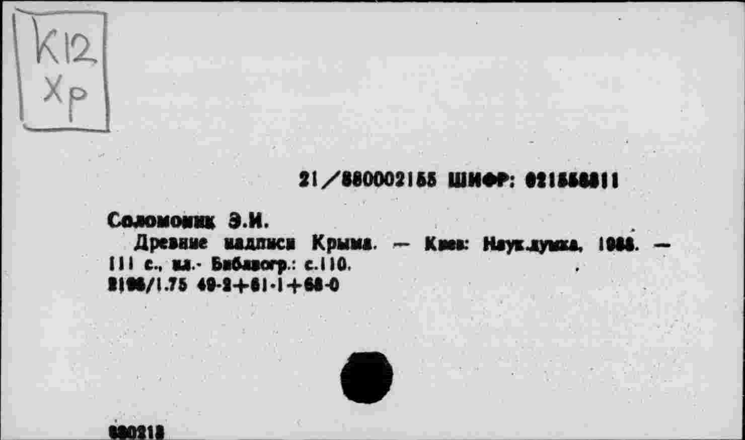 ﻿21/880002IM ШИФР: MIHUII
Соломомм* Э.И.
Древние надписи Крыма. — Км* Науклумка, 10М. — III с., Ы.- Бибааогр.: с.110.
ЦМ/1.76 4»-8+в1-1+М-0
«00211